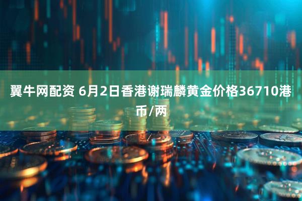 翼牛网配资 6月2日香港谢瑞麟黄金价格36710港币/两