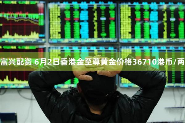 富兴配资 6月2日香港金至尊黄金价格36710港币/两