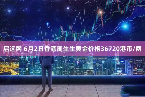 启远网 6月2日香港周生生黄金价格36720港币/两