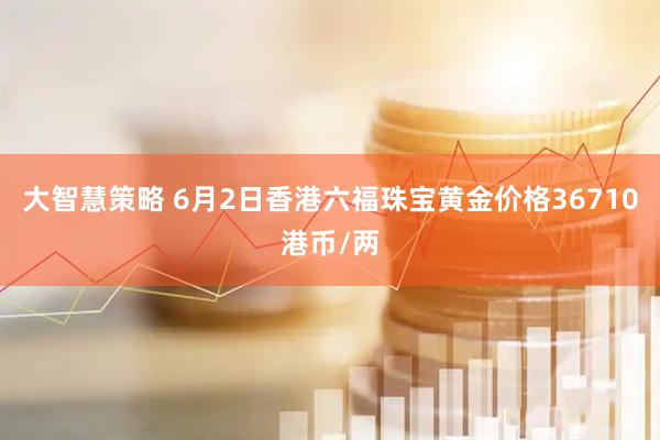 大智慧策略 6月2日香港六福珠宝黄金价格36710港币/两