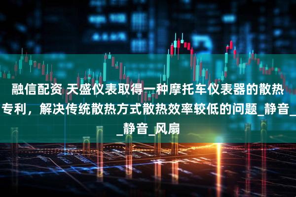 融信配资 天盛仪表取得一种摩托车仪表器的散热结构专利，解决传统散热方式散热效率较低的问题_静音_风扇