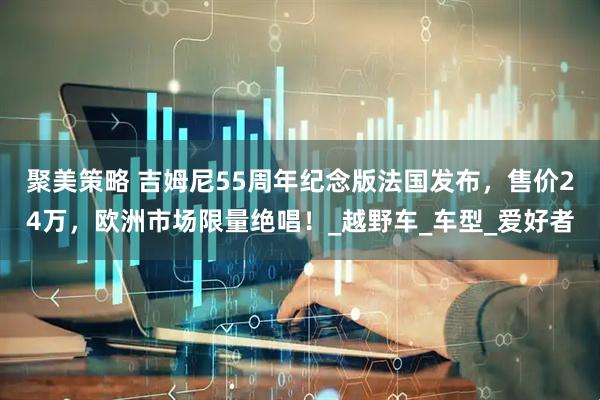 聚美策略 吉姆尼55周年纪念版法国发布，售价24万，欧洲市场限量绝唱！_越野车_车型_爱好者
