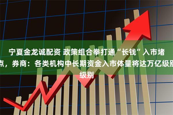 宁夏金龙诚配资 政策组合拳打通“长钱”入市堵点，券商：各类机构中长期资金入市体量将达万亿级别