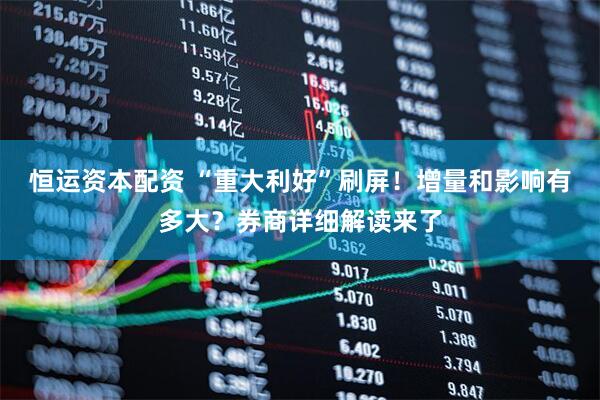 恒运资本配资 “重大利好”刷屏！增量和影响有多大？券商详细解读来了