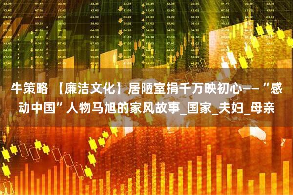 牛策略 【廉洁文化】居陋室捐千万映初心——“感动中国”人物马旭的家风故事_国家_夫妇_母亲