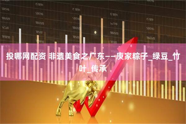 投哪网配资 非遗美食之广东——庾家粽子_绿豆_竹叶_传承