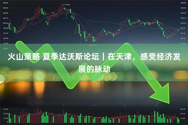 火山策略 夏季达沃斯论坛｜在天津，感受经济发展的脉动
