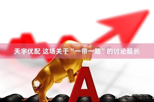 天宇优配 这场关于“一带一路”的讨论延长