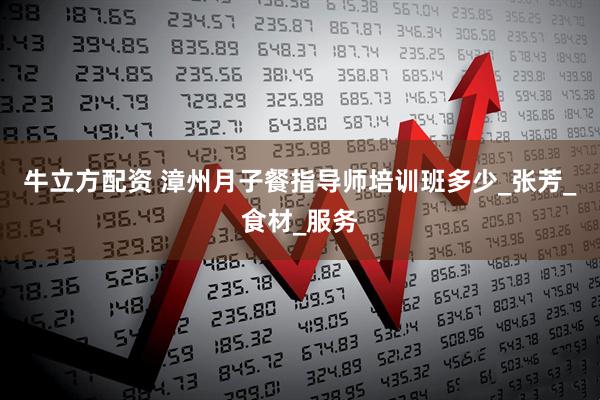 牛立方配资 漳州月子餐指导师培训班多少_张芳_食材_服务