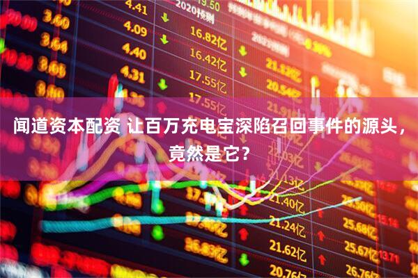 闻道资本配资 让百万充电宝深陷召回事件的源头，竟然是它？