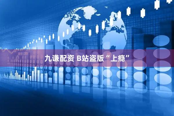 九谦配资 B站盗版“上瘾”