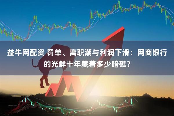 益牛网配资 罚单、离职潮与利润下滑：网商银行的光鲜十年藏着多少暗礁？