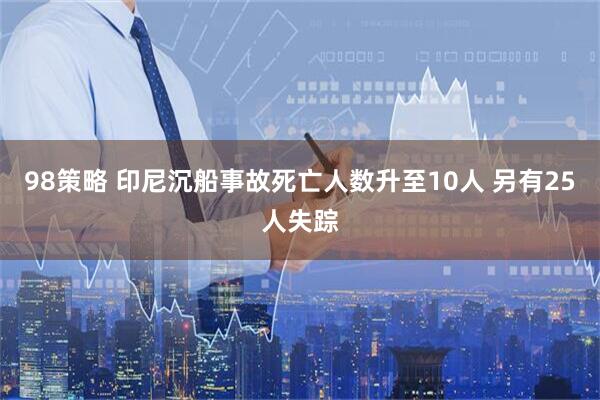 98策略 印尼沉船事故死亡人数升至10人 另有25人失踪