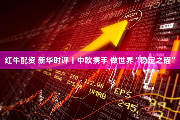 红牛配资 新华时评丨中欧携手 做世界“稳定之锚”