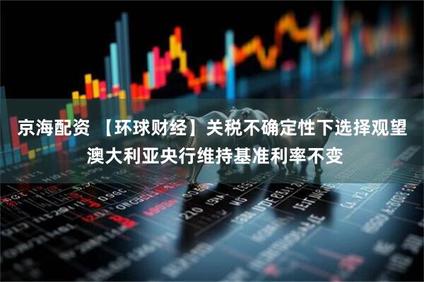 京海配资 【环球财经】关税不确定性下选择观望 澳大利亚央行维持基准利率不变