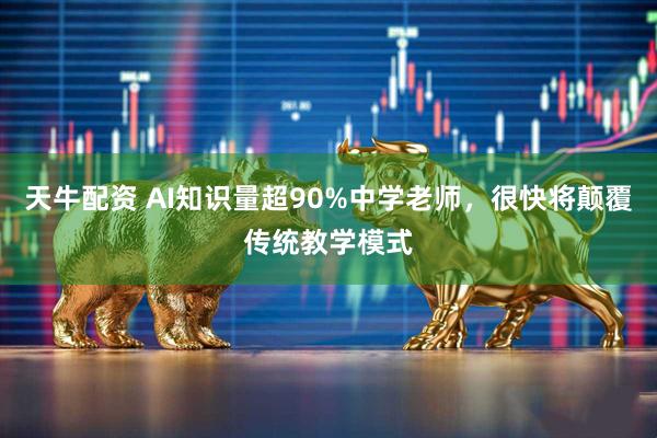 天牛配资 AI知识量超90%中学老师,很快将颠覆传统教学模式