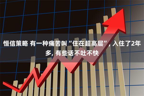恒信策略 有一种痛苦叫“住在超高层”, 入住了2年多, 有些话不吐不快