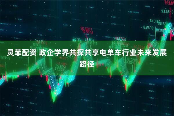 灵菲配资 政企学界共探共享电单车行业未来发展路径