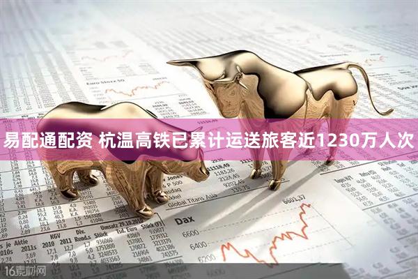 易配通配资 杭温高铁已累计运送旅客近1230万人次