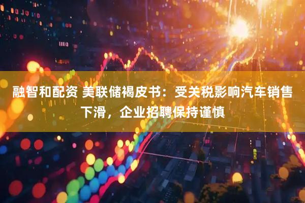 融智和配资 美联储褐皮书：受关税影响汽车销售下滑，企业招聘保持谨慎