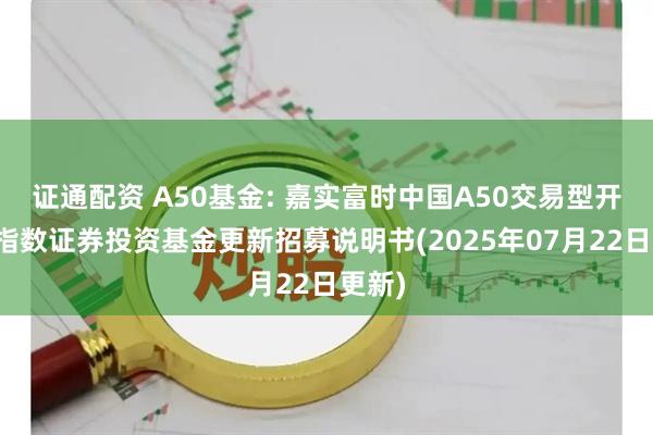 证通配资 A50基金: 嘉实富时中国A50交易型开放式指数证券投资基金更新招募说明书(2025年07月22日更新)