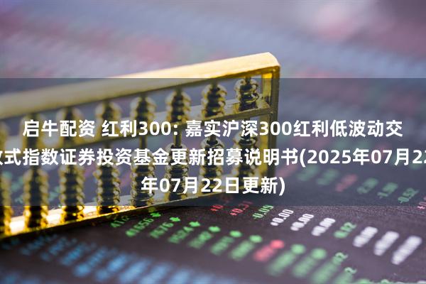 启牛配资 红利300: 嘉实沪深300红利低波动交易型开放式指数证券投资基金更新招募说明书(2025年07月22日更新)