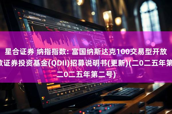 星合证券 纳指指数: 富国纳斯达克100交易型开放式指数证券投资基金(QDII)招募说明书(更新)(二0二五年第二号)