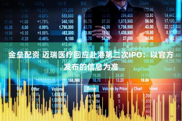 金垒配资 迈瑞医疗回应赴港第二次IPO：以官方发布的信息为准