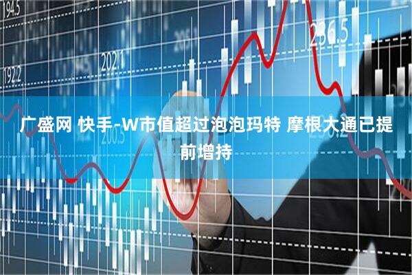 广盛网 快手-W市值超过泡泡玛特 摩根大通已提前增持