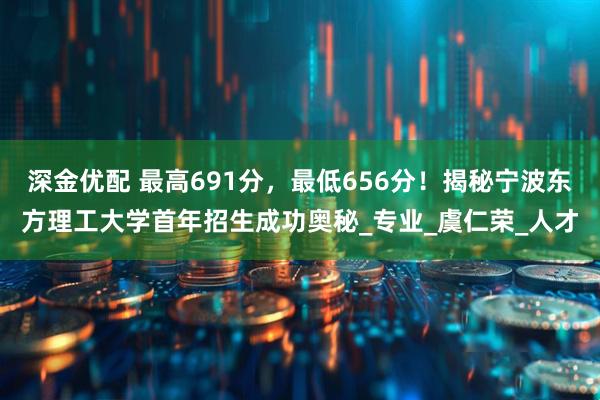 深金优配 最高691分，最低656分！揭秘宁波东方理工大学首年招生成功奥秘_专业_虞仁荣_人才