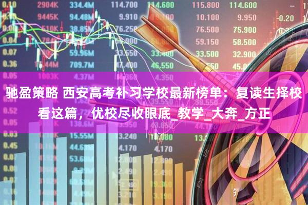 驰盈策略 西安高考补习学校最新榜单：复读生择校看这篇，优校尽收眼底_教学_大奔_方正