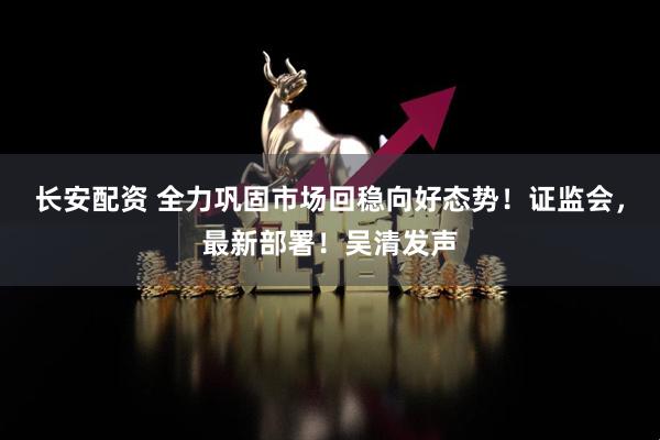 长安配资 全力巩固市场回稳向好态势！证监会，最新部署！吴清发声
