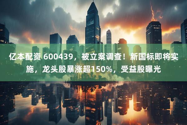 亿本配资 600439，被立案调查！新国标即将实施，龙头股暴涨超150%，受益股曝光