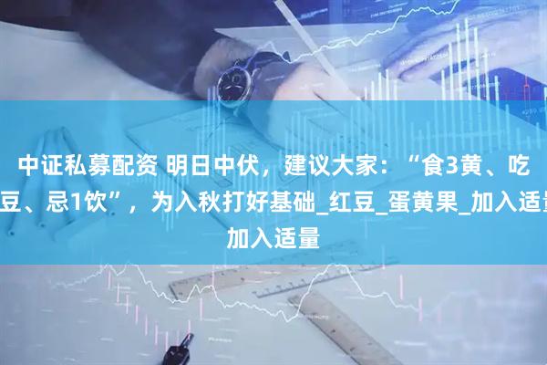中证私募配资 明日中伏，建议大家：“食3黄、吃2豆、忌1饮”，为入秋打好基础_红豆_蛋黄果_加入适量