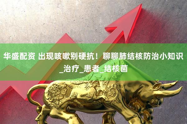 华盛配资 出现咳嗽别硬抗！聊聊肺结核防治小知识_治疗_患者_结核菌