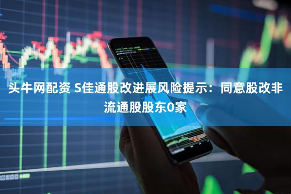 头牛网配资 S佳通股改进展风险提示：同意股改非流通股股东0家
