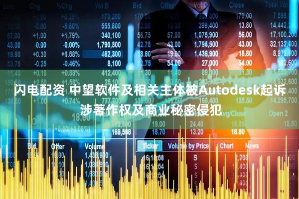 闪电配资 中望软件及相关主体被Autodesk起诉 涉著作权及商业秘密侵犯