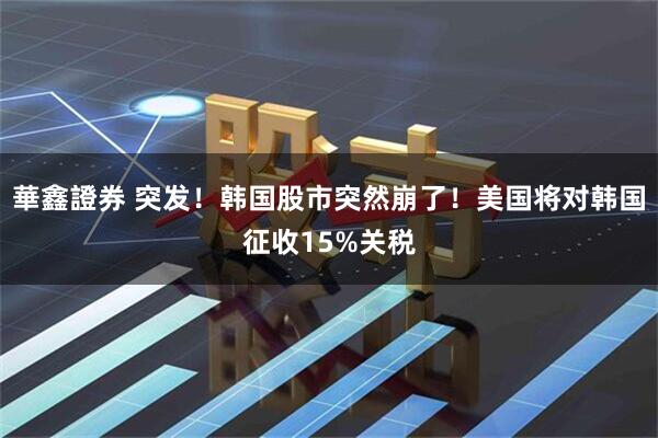 華鑫證券 突发！韩国股市突然崩了！美国将对韩国征收15%关税