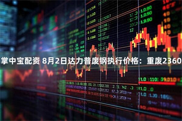 掌中宝配资 8月2日达力普废钢执行价格：重废2360