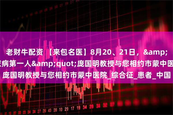 老财牛配资 【来包名医】8月20、21日，&quot;纯中药治疗糖尿病第一人&quot;庞国明教授与您相约市蒙中医院_综合征_患者_中国