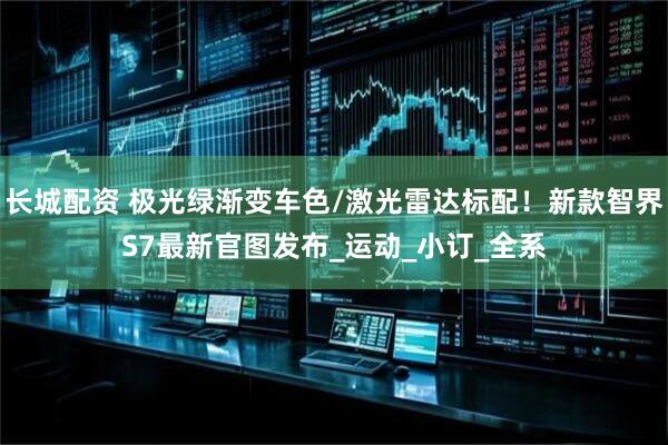 长城配资 极光绿渐变车色/激光雷达标配！新款智界S7最新官图发布_运动_小订_全系