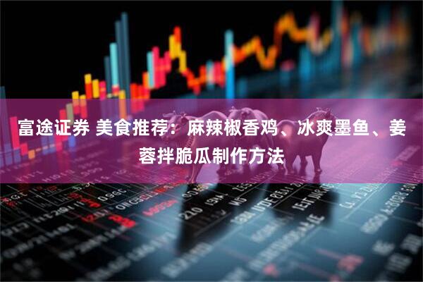富途证券 美食推荐：麻辣椒香鸡、冰爽墨鱼、姜蓉拌脆瓜制作方法