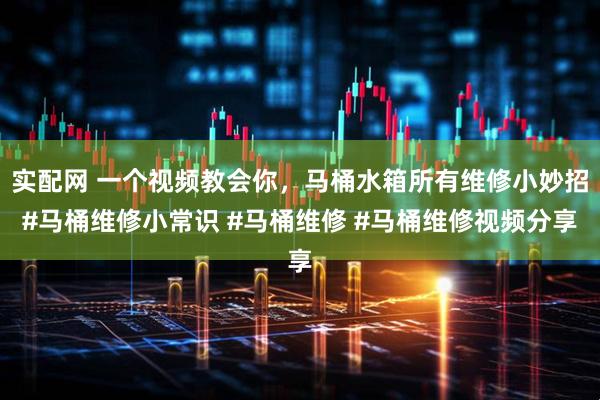 实配网 一个视频教会你，马桶水箱所有维修小妙招#马桶维修小常识 #马桶维修 #马桶维修视频分享