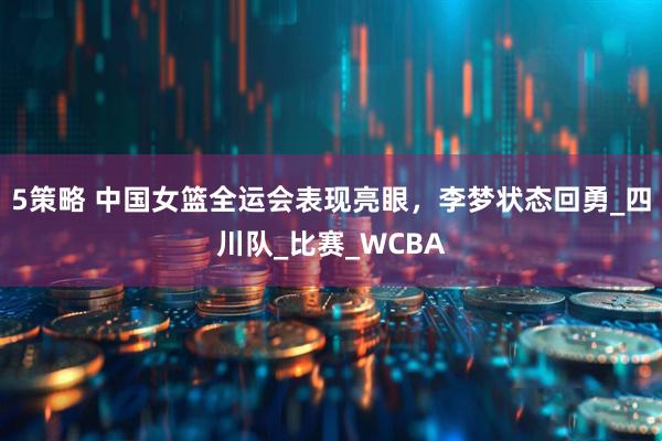5策略 中国女篮全运会表现亮眼，李梦状态回勇_四川队_比赛_WCBA